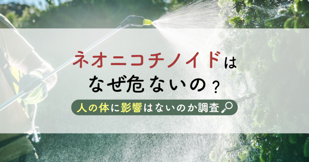 ネオニコチノイドはなぜ危ないの？人の体に影響はないのか調査